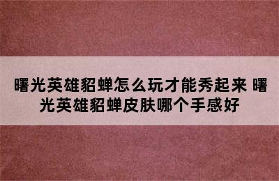 曙光英雄貂蝉怎么玩才能秀起来 曙光英雄貂蝉皮肤哪个手感好